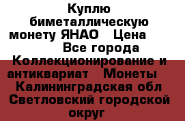 Куплю биметаллическую монету ЯНАО › Цена ­ 6 000 - Все города Коллекционирование и антиквариат » Монеты   . Калининградская обл.,Светловский городской округ 